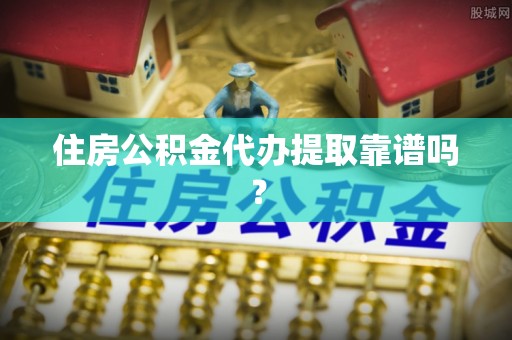 巩义住房公积金代办提取靠谱吗？