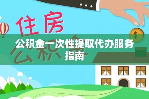 巩义公积金一次性提取代办服务指南