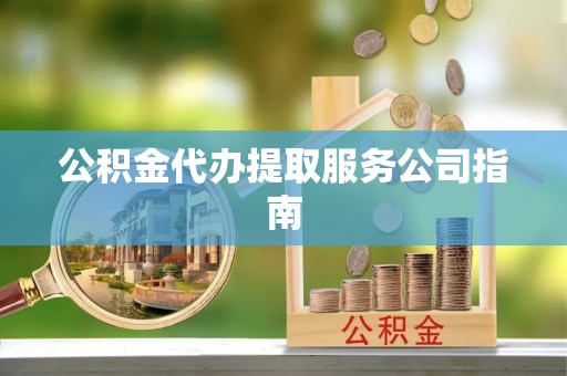 巩义公积金代办提取服务公司指南