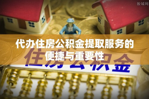 巩义代办住房公积金提取服务的便捷与重要性