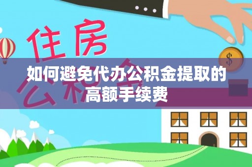 巩义如何避免代办公积金提取的高额手续费