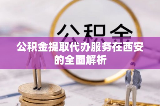 巩义公积金提取代办服务在西安的全面解析