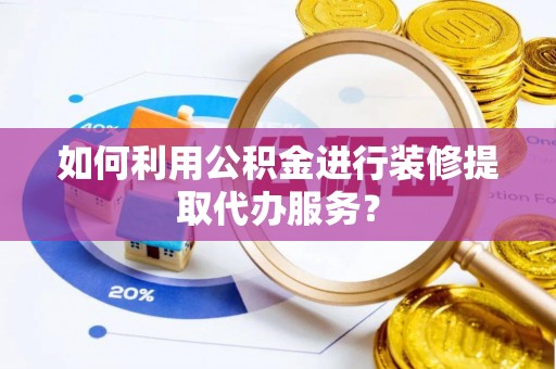 巩义如何利用公积金进行装修提取代办服务？
