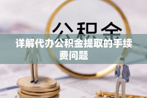 巩义详解代办公积金提取的手续费问题