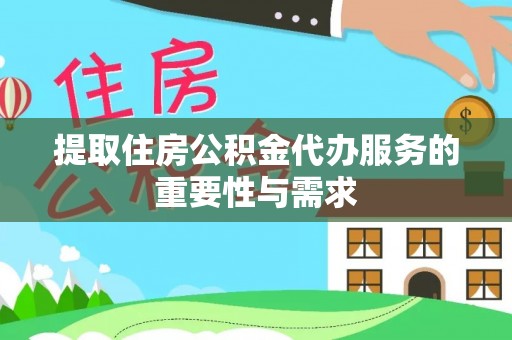 巩义提取住房公积金代办服务的重要性与需求