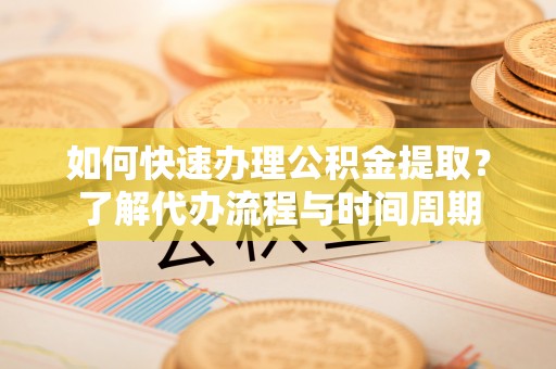 巩义如何快速办理公积金提取？了解代办流程与时间周期