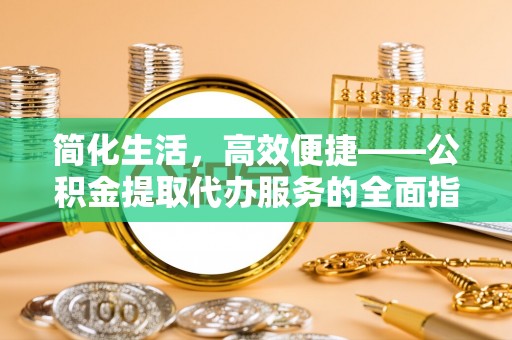 巩义简化生活，高效便捷——公积金提取代办服务的全面指南