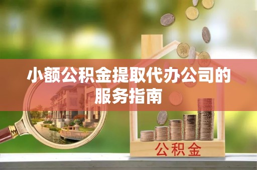 巩义小额公积金提取代办公司的服务指南