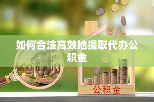 巩义如何合法高效地提取代办公积金
