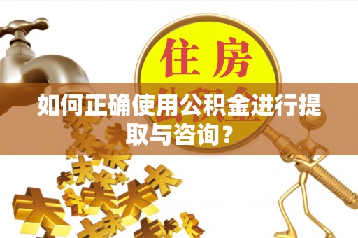 巩义如何正确使用公积金进行提取与咨询？