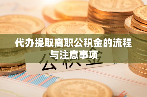 巩义代办提取离职公积金的流程与注意事项