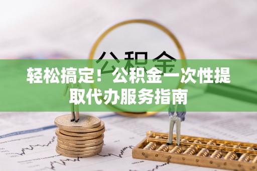 巩义轻松搞定！公积金一次性提取代办服务指南