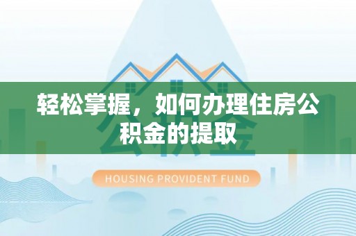 巩义轻松掌握，如何办理住房公积金的提取