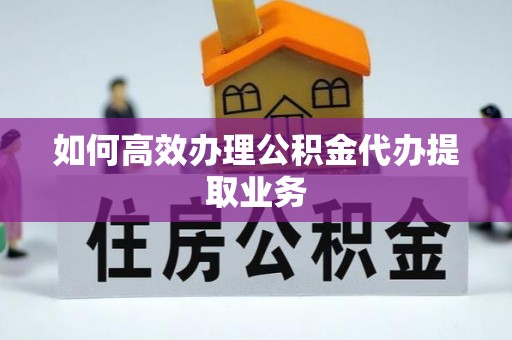 巩义如何高效办理公积金代办提取业务