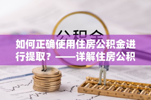 巩义如何正确使用住房公积金进行提取？——详解住房公积金代办提取流程与注意事项