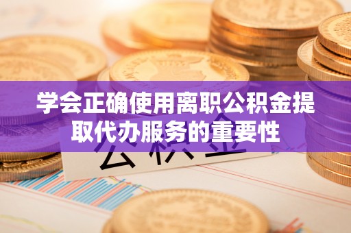 巩义学会正确使用离职公积金提取代办服务的重要性