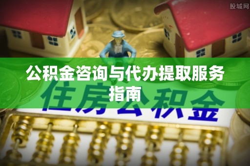巩义公积金咨询与代办提取服务指南