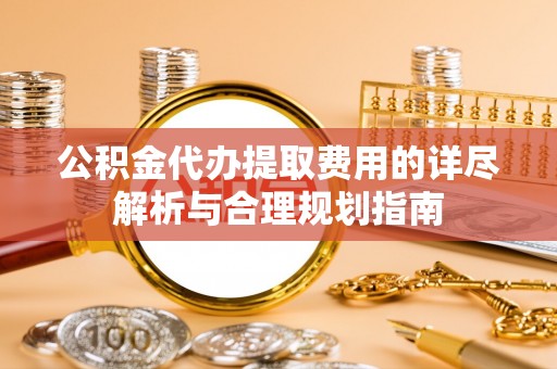 巩义公积金代办提取费用的详尽解析与合理规划指南