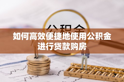 巩义如何高效便捷地使用公积金进行贷款购房