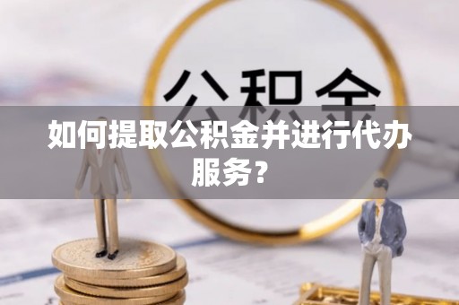 巩义如何提取公积金并进行代办服务？