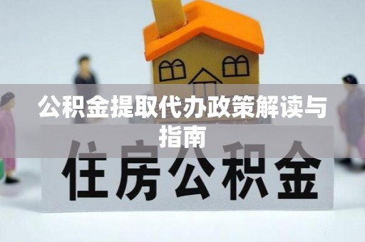 巩义公积金提取代办政策解读与指南