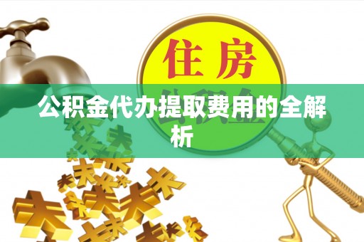 巩义公积金代办提取费用的全解析