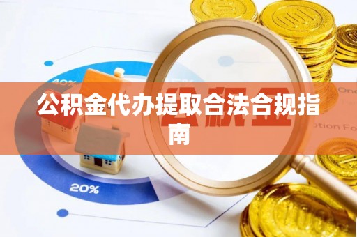 巩义公积金代办提取合法合规指南