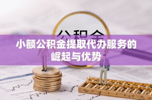 巩义小额公积金提取代办服务的崛起与优势