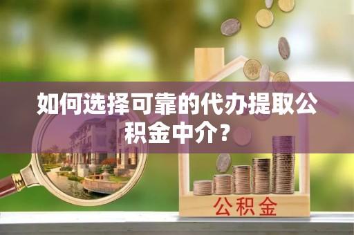 巩义如何选择可靠的代办提取公积金中介？