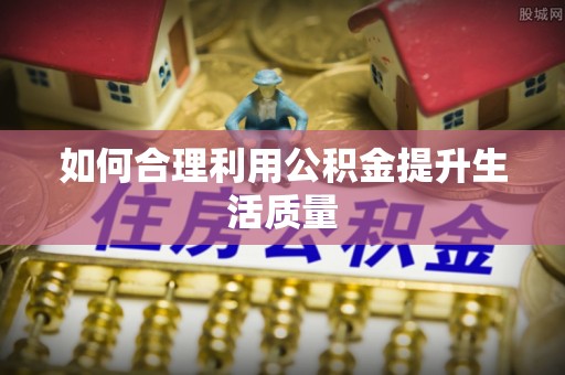 巩义如何合理利用公积金提升生活质量